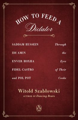 How to feed a dictator : Saddam Hussein, Idi Amin, Enver Hoxha, Fidel Castro, and Pol Pot through the eyes of their cooks