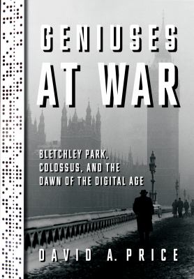Geniuses at war : Bletchley Park, Colossus, and the dawn of the digital age