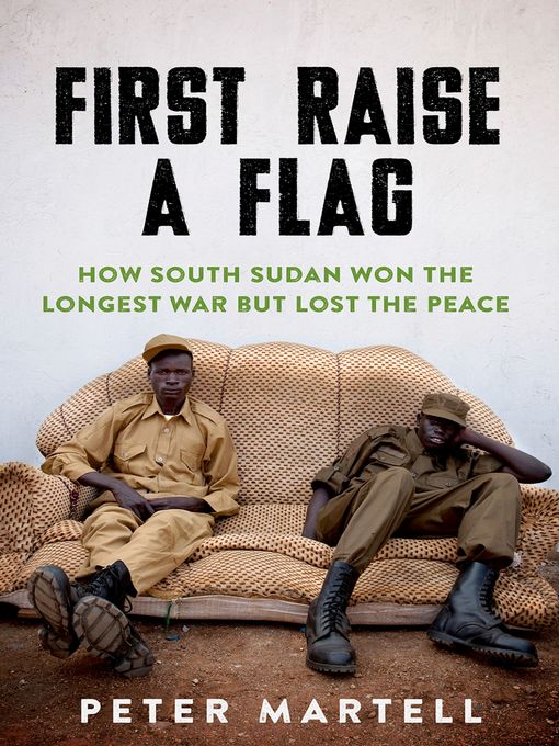 First Raise a Flag : How South Sudan Won the Longest War  but Lost the Peace