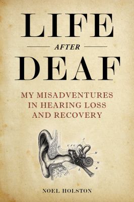 Life after deaf : my misadventures in hearing loss and recovery