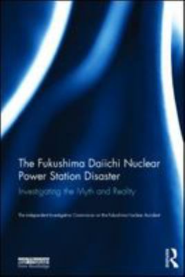 The Fukushima Daiichi Nuclear Power Station Disaster : Investigating the Myth and Reality