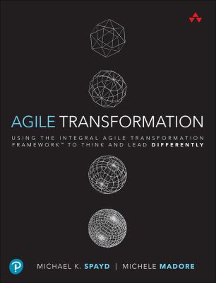Agile transformation : using the Integral Agile Transformation Framework to think and lead differently