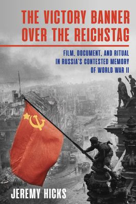 The victory banner over the Reichstag : film, document, and ritual in Russia's contested memory of World War II
