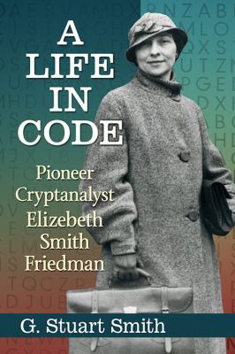 A life in code : pioneer cryptanalyst Elizebeth Smith Friedman