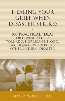 Healing your grief when disaster strikes : 100 practical ideas for coping after a tornado, hurricane, flood, earthquake, wildfire, or other natural disaster