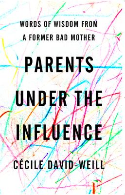 Parents under the influence : words of wisdom from a former bad mother