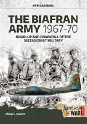 The Biafran Army 1967-70 : build-up and downfall of the secessionist military