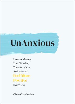 UnAnxious : how to manage your worries, transform your attitude and feel more positive every day