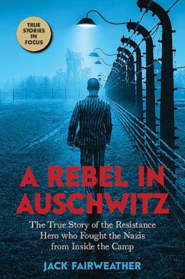 A rebel in Auschwitz : the true story of the resistance hero who fought the Nazis from inside the camp