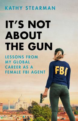 It's not about the gun : lessons from my global career as a female FBI agent
