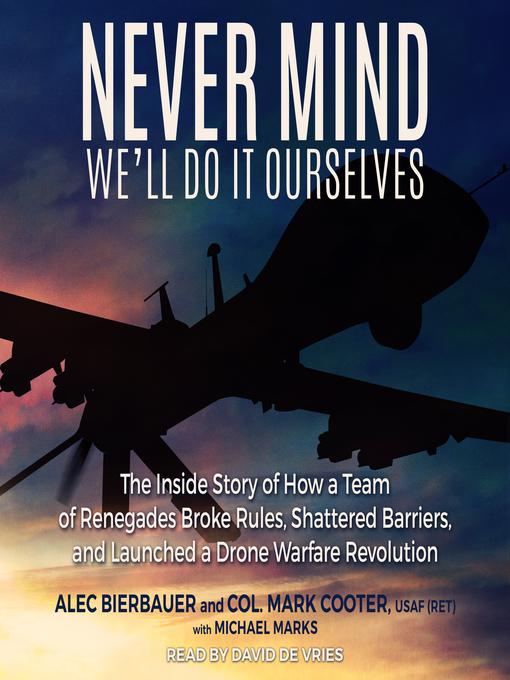 Never Mind, We'll Do It Ourselves : The Inside Story of How a Team of Renegades Broke Rules, Shattered Barriers, and Launched a Drone Warfare Revolution