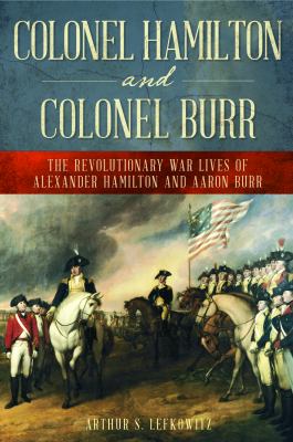 Colonel Hamilton and Colonel Burr : The Revolutionary War Lives of Alexander Hamilton and Aaron Burr.