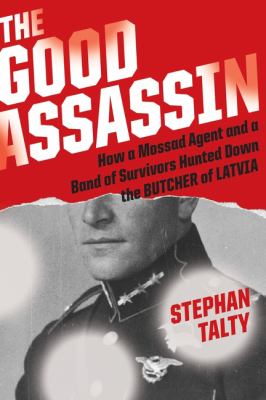 The good assassin : how a Mossad agent and a band of survivors hunted down the Butcher of Latvia