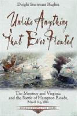 Unlike anything that ever floated : the Monitor and Virginia and the Battle of Hampton Roads, March 8-9, 1862