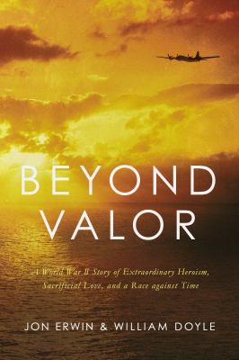 Beyond valor : a World War II story of extraordinary heroism, sacrificial love, and a race against time