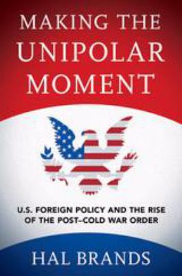 Making the unipolar moment : U.S. foreign policy and the rise of the post-Cold War order