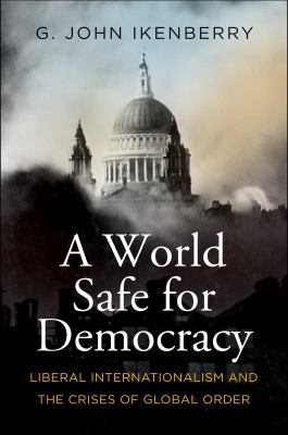 A world safe for democracy : liberal internationalism and the crises of global order