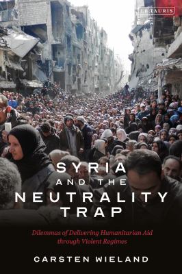 Syria and the Neutrality Trap : The Dilemmas of Delivering Humanitarian Aid Through Violent Regimes.