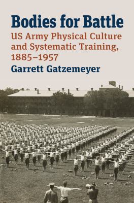 Bodies for battle : US Army physical culture and systematic training, 1885-1957