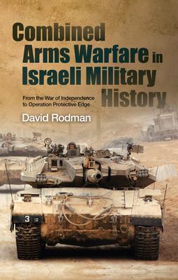 Combined arms warfare in Israeli military history : from the War of Independence to Operation Protective Edge