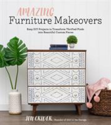 Amazing furniture makeovers : easy DIY projects to transform thrifted finds into beautiful custom pieces