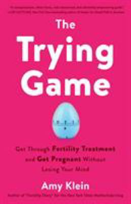 The trying game : get through fertility treatment and get pregnant without losing your mind