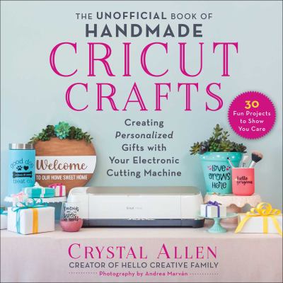 The unofficial book of handmade Cricut crafts : creating personalized gifts with your electronic cutting machine