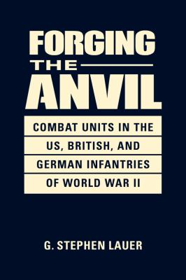 Forging the anvil : combat units in the US, British, and German infanteries of World War II