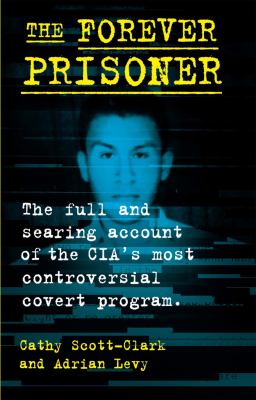 The forever prisoner : the full and searing account of the CIA's most controversial covert program