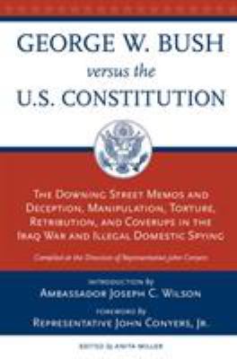 George W. Bush versus the U.S. Constitution : the Downing Street memos and deception, manipulation, torture, retribution, coverups in the Iraq War and illegal domestic spying