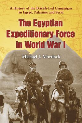 The Egyptian Expeditionary Force in World War I : a history of the British-led campaigns in Egypt, Palestine, and Syria