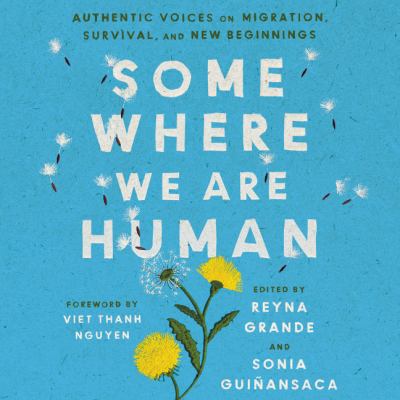 Somewhere we are human : authentic voices on migration, survival, and new beginnings