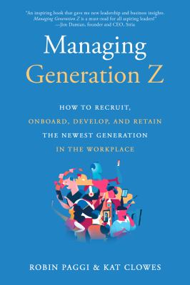 Managing Generation Z : how to recruit, onboard, develop, and retain the newest generation in the workplace