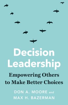 Decision leadership : empowering others to make better choices