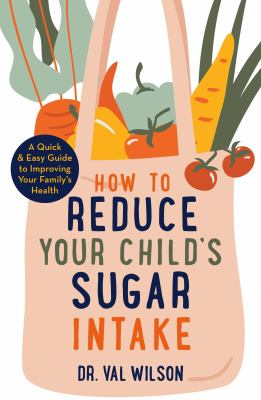How to reduce your child's sugar intake : a quick and easy guide to improving your family's health