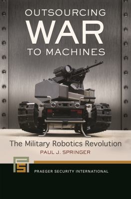 Outsourcing war to machines : the military robotics revolution