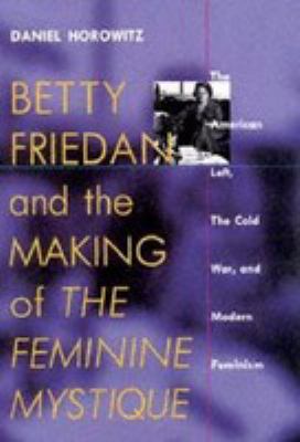 Betty Friedan and the making of The feminine mystique : the American left, the cold war, and modern feminism