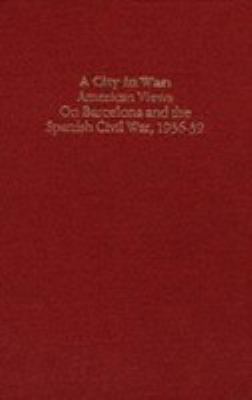 A City in war : American views on Barcelona and the Spanish Civil War, 1936-39