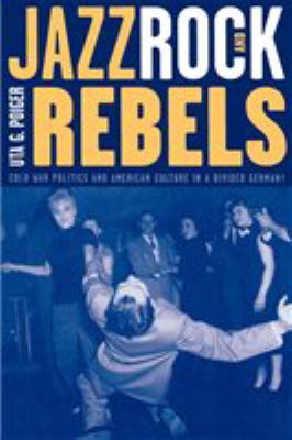 Jazz, rock, and rebels : cold war politics and American culture in a divided Germany