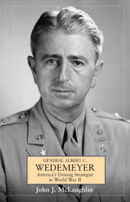 General Albert C. Wedemeyer : America's unsung strategist in World War II