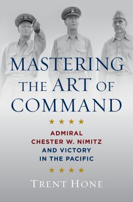 Mastering the art of command : Admiral Chester W. Nimitz and victory in the Pacific