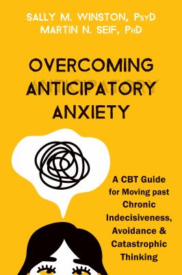 Overcoming anticipatory anxiety : a CBT guide for moving past chronic indecisiveness, avoidance, and catastrophic thinking