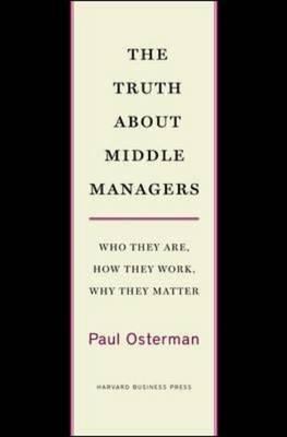 The truth about middle managers : who they are, how they work, why they matter