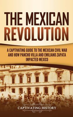 The Mexican Revolution : a captivating guide to the Mexican Civil War and how Pancho Villa and Emiliano Zapata impacted Mexico