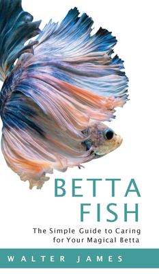 Betta fish : the simple guide to caring for your magical betta