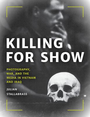 Killing for show : photography, war, and the media in Vietnam and Iraq