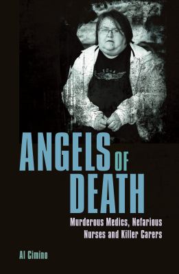 Angels of death : murderous medics, nefarious nurses and killer carers