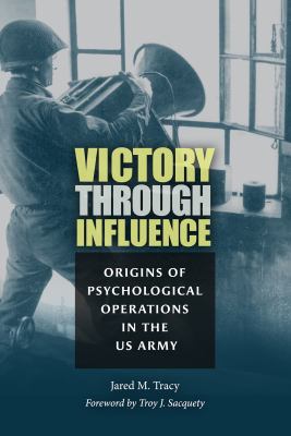 Victory through influence : origins of psychological operations in the US Army