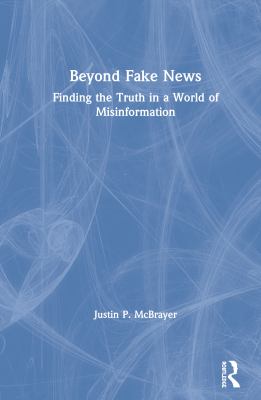 Beyond fake news : finding the truth in a world of misinformation