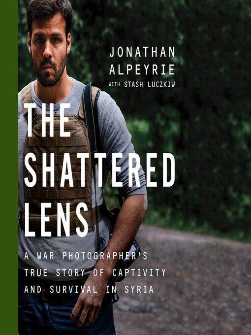 The Shattered Lens : A War Photographer's True Story of Captivity and Survival in Syria